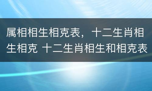 属相相生相克表，十二生肖相生相克 十二生肖相生和相克表