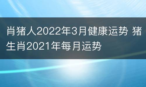 肖猪人2022年3月健康运势 猪生肖2021年每月运势