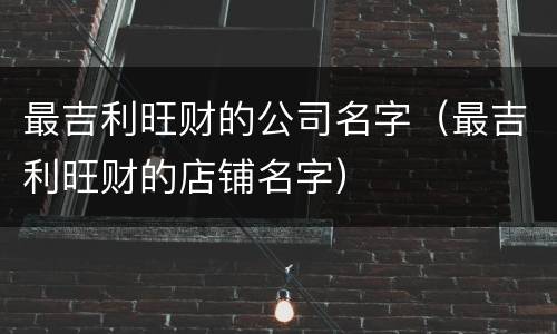 最吉利旺财的公司名字（最吉利旺财的店铺名字）