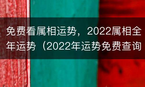 免费看属相运势，2022属相全年运势（2022年运势免费查询）