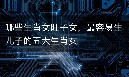 哪些生肖女旺子女，最容易生儿子的五大生肖女