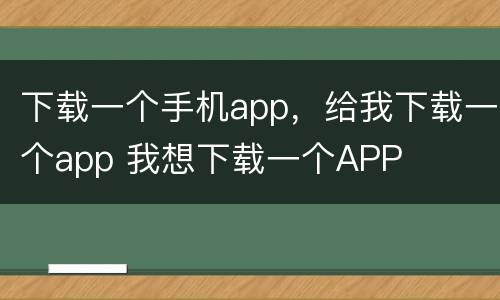 下载一个手机app，给我下载一个app 我想下载一个APP