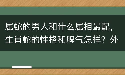 属蛇的男人和什么属相最配，生肖蛇的性格和脾气怎样？外表理性，