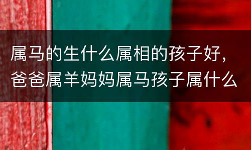 属马的生什么属相的孩子好，爸爸属羊妈妈属马孩子属什么好