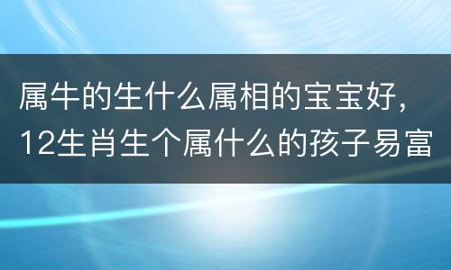 属牛的生什么属相的宝宝好，12生肖生个属什么的孩子易富贵？