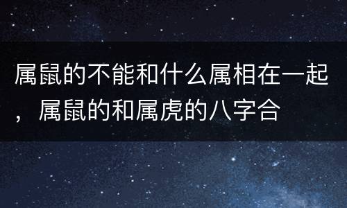 属鼠的不能和什么属相在一起，属鼠的和属虎的八字合