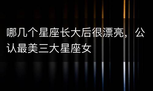 哪几个星座长大后很漂亮，公认最美三大星座女