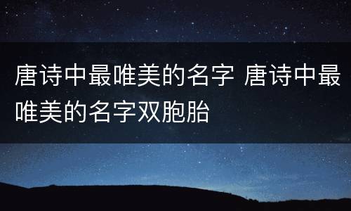 唐诗中最唯美的名字 唐诗中最唯美的名字双胞胎