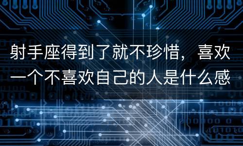 射手座得到了就不珍惜，喜欢一个不喜欢自己的人是什么感觉