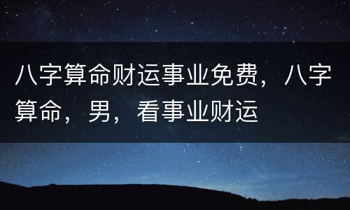 八字算命财运事业免费，八字算命，男，看事业财运