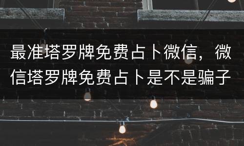 最准塔罗牌免费占卜微信，微信塔罗牌免费占卜是不是骗子，为什么都是死神牌