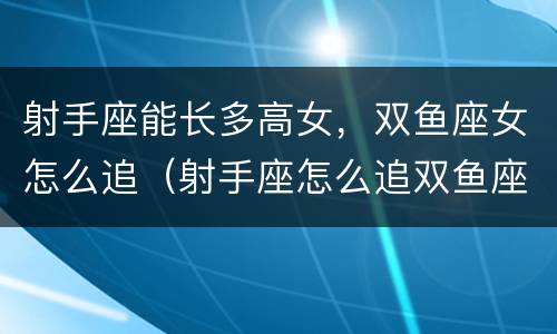射手座能长多高女，双鱼座女怎么追（射手座怎么追双鱼座女生）