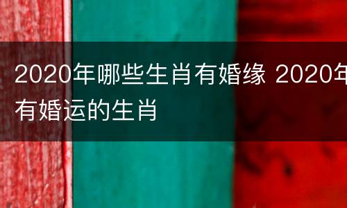 2020年哪些生肖有婚缘 2020年有婚运的生肖