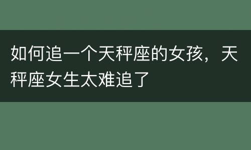 如何追一个天秤座的女孩，天秤座女生太难追了