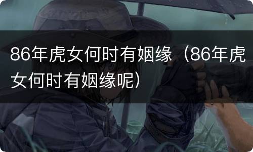 86年虎女何时有姻缘（86年虎女何时有姻缘呢）