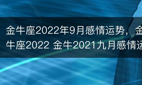 金牛座2022年9月感情运势，金牛座2022 金牛2021九月感情运势