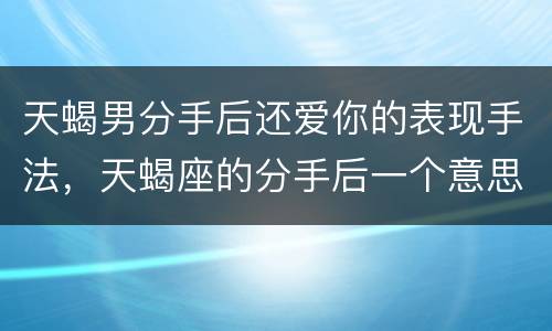 天蝎男分手后还爱你的表现手法，天蝎座的分手后一个意思