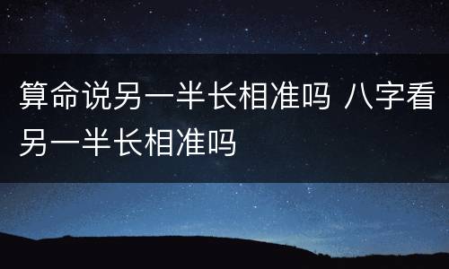 算命说另一半长相准吗 八字看另一半长相准吗