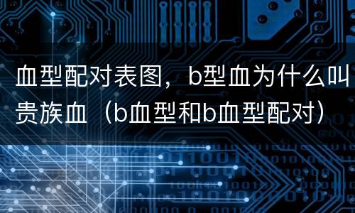 血型配对表图，b型血为什么叫贵族血（b血型和b血型配对）