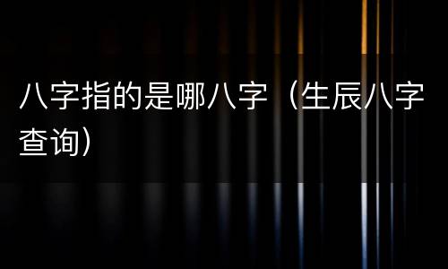 八字指的是哪八字（生辰八字查询）