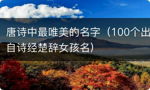 唐诗中最唯美的名字（100个出自诗经楚辞女孩名）