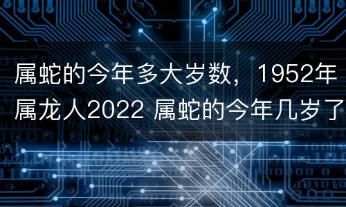 属蛇的今年多大岁数，1952年属龙人2022 属蛇的今年几岁了2020