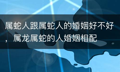 属蛇人跟属蛇人的婚姻好不好，属龙属蛇的人婚姻相配