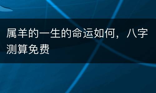 属羊的一生的命运如何，八字测算免费