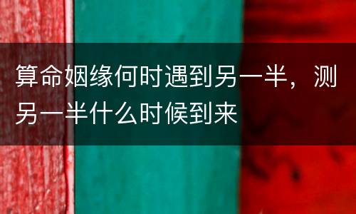 算命姻缘何时遇到另一半，测另一半什么时候到来