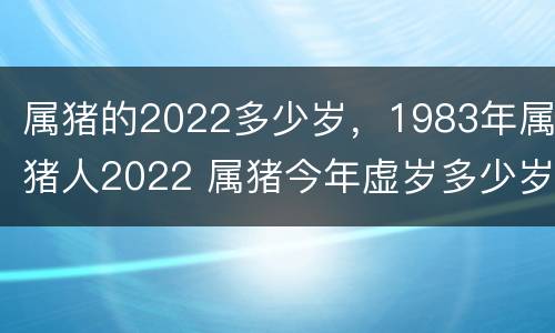 属猪的2022多少岁，1983年属猪人2022 属猪今年虚岁多少岁83年