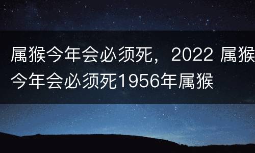 属猴今年会必须死，2022 属猴今年会必须死1956年属猴