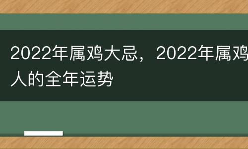 2022年属鸡大忌，2022年属鸡人的全年运势