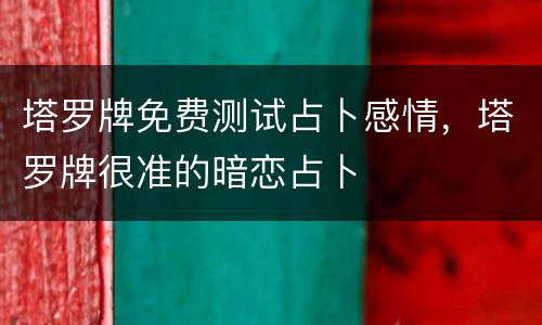 塔罗牌免费测试占卜感情，塔罗牌很准的暗恋占卜