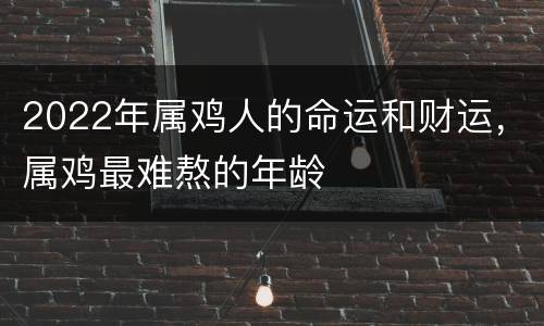2022年属鸡人的命运和财运，属鸡最难熬的年龄