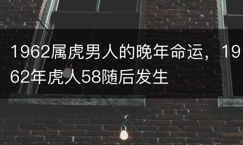 1962属虎男人的晚年命运，1962年虎人58随后发生