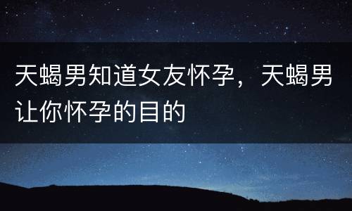 天蝎男知道女友怀孕，天蝎男让你怀孕的目的