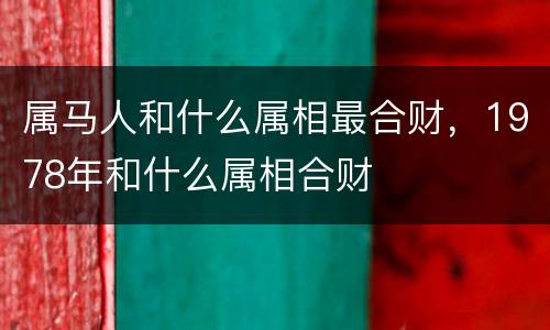 属马人和什么属相最合财，1978年和什么属相合财