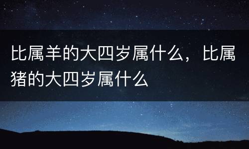 比属羊的大四岁属什么，比属猪的大四岁属什么