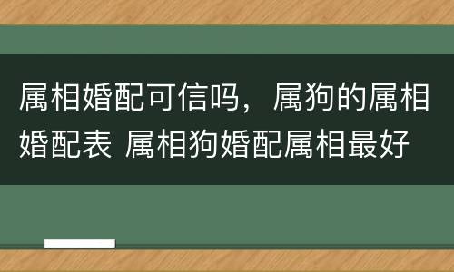 属相婚配可信吗，属狗的属相婚配表 属相狗婚配属相最好
