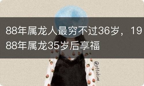 88年属龙人最穷不过36岁，1988年属龙35岁后享福