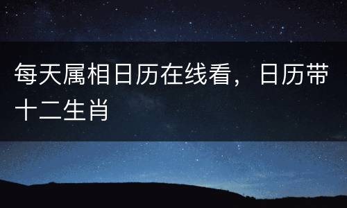 每天属相日历在线看，日历带十二生肖