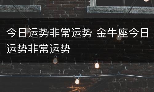 今日运势非常运势 金牛座今日运势非常运势