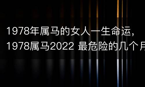 1978年属马的女人一生命运，1978属马2022 最危险的几个月