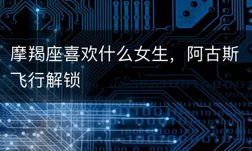 摩羯座喜欢什么女生，阿古斯飞行解锁