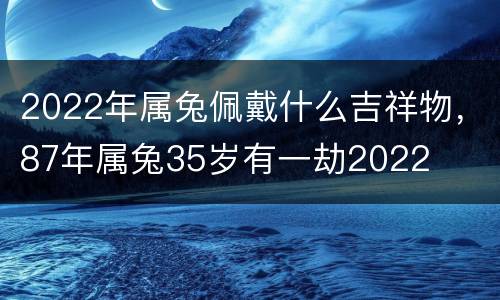 2022年属兔佩戴什么吉祥物，87年属兔35岁有一劫2022