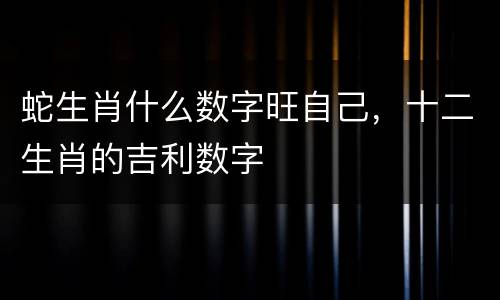 蛇生肖什么数字旺自己，十二生肖的吉利数字