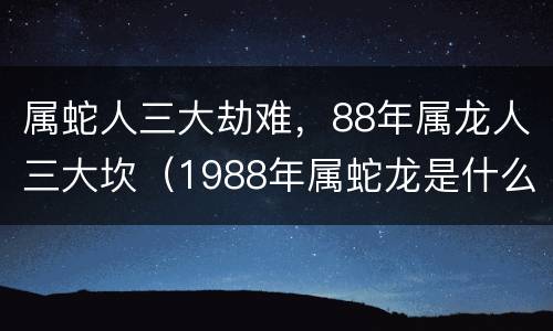 属蛇人三大劫难，88年属龙人三大坎（1988年属蛇龙是什么命）