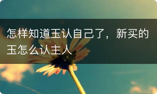 怎样知道玉认自己了，新买的玉怎么认主人