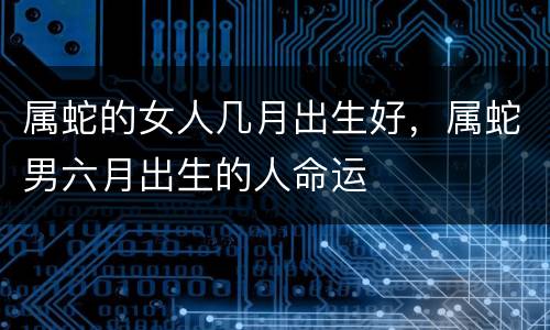 属蛇的女人几月出生好，属蛇男六月出生的人命运