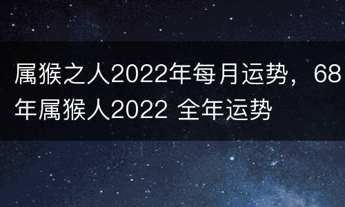 属猴之人2022年每月运势，68年属猴人2022 全年运势